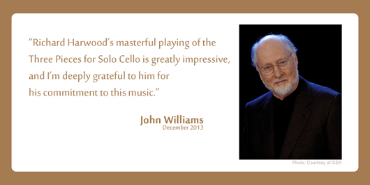 John Williams: "Richard Harwood’s masterful playing of the Three Pieces for Solo Cello is greatly impressive, and I’m deeply grateful to him for his commitment to this music."